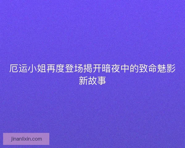 厄运小姐再度登场揭开暗夜中的致命魅影新故事